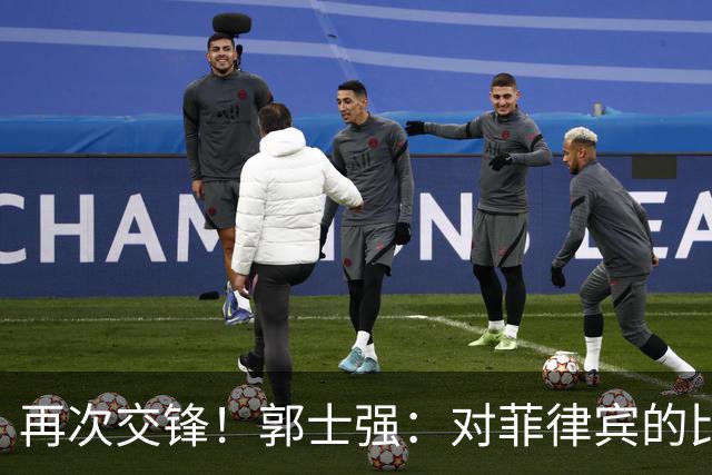 再次交锋！郭士强：对菲律宾的比赛只是小组赛而已