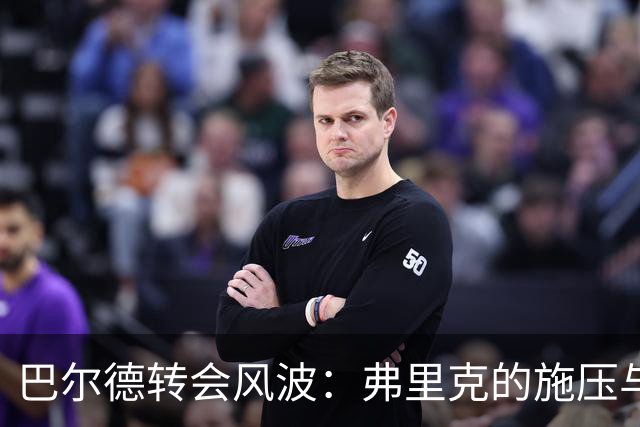 巴尔德转会风波：弗里克的施压与队友的冷漠