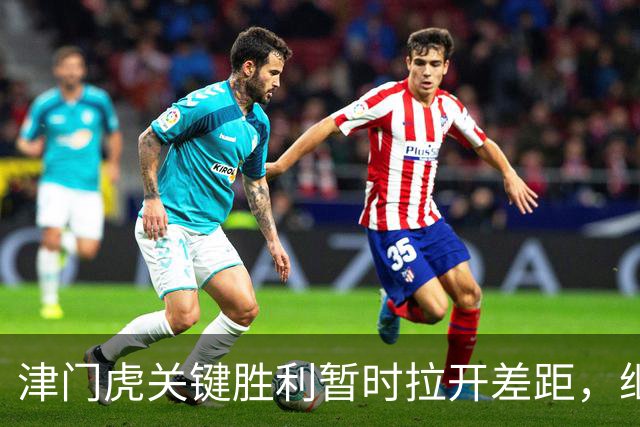 津门虎关键胜利暂时拉开差距，继续向保级目标迈进