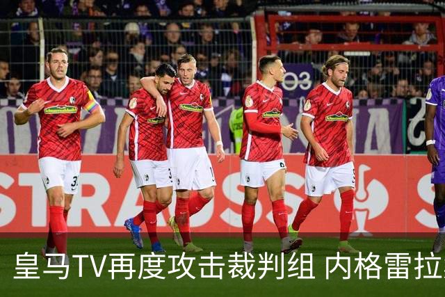 皇马TV再度攻击裁判组 内格雷拉案再引热议