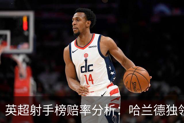 英超射手榜赔率分析：哈兰德独领风骚，伊萨克表现抢眼